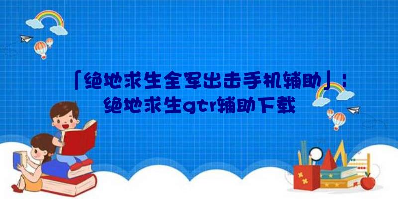 「绝地求生全军出击手机辅助」|绝地求生gtr辅助下载